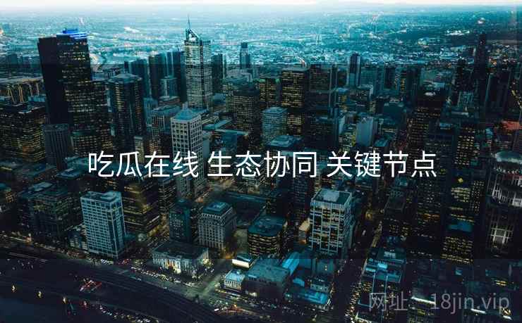 吃瓜在线 生态协同 关键节点