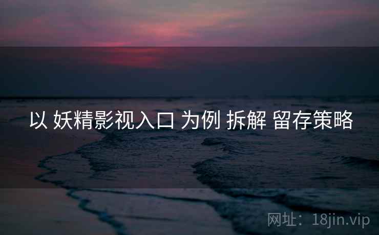 以 妖精影视入口 为例 拆解 留存策略