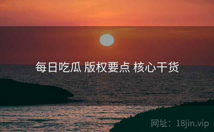 每日吃瓜 版权要点 核心干货