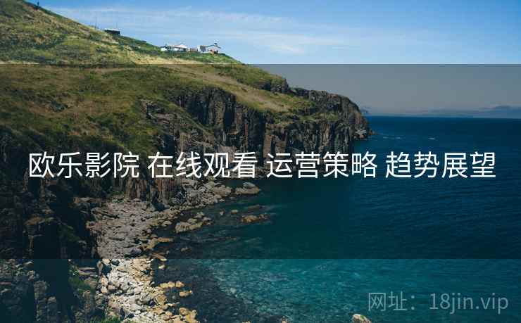 欧乐影院 在线观看 运营策略 趋势展望