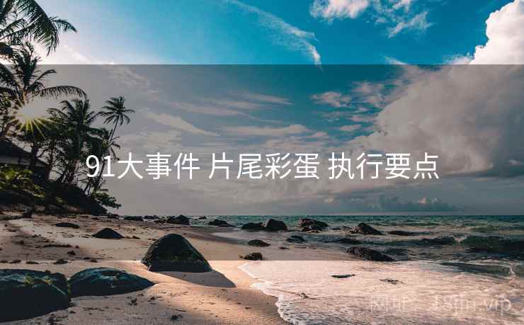 91大事件 片尾彩蛋 执行要点