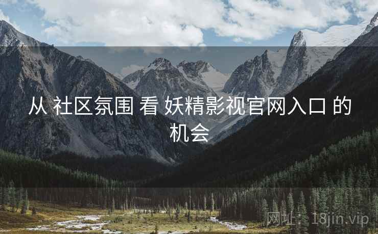 从 社区氛围 看 妖精影视官网入口 的机会