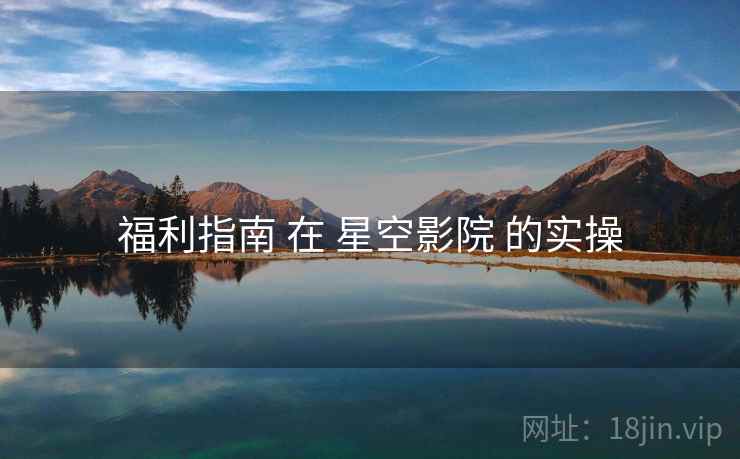 福利指南 在 星空影院 的实操