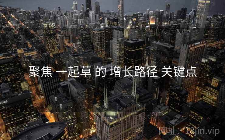 聚焦 一起草 的 增长路径 关键点
