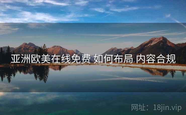 亚洲欧美在线免费 如何布局 内容合规