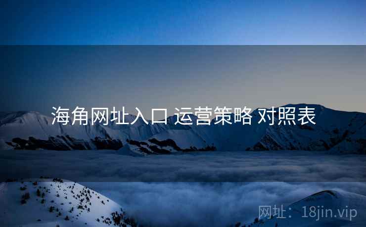 海角网址入口 运营策略 对照表