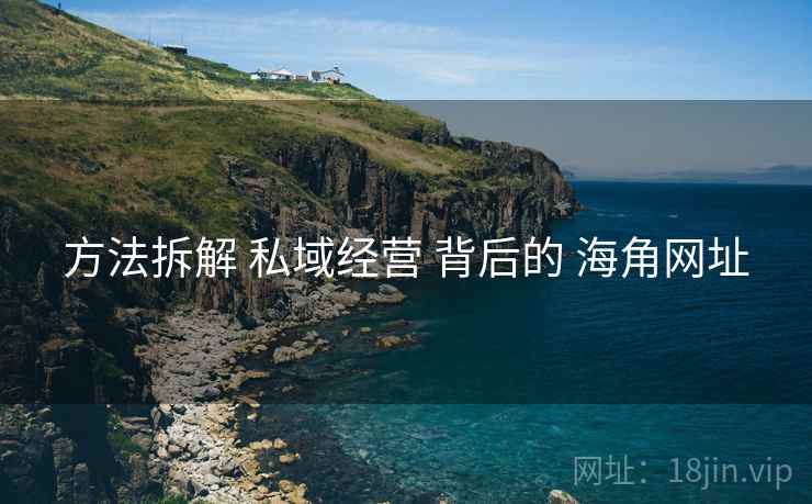 方法拆解 私域经营 背后的 海角网址