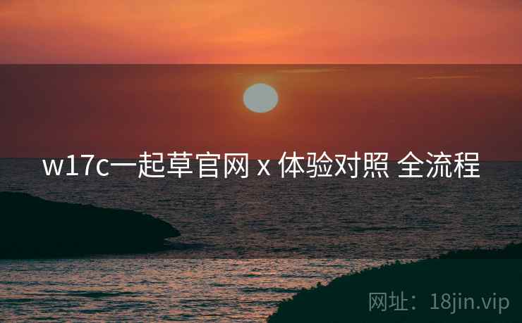 w17c一起草官网 x 体验对照 全流程