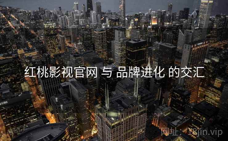 红桃影视官网 与 品牌进化 的交汇