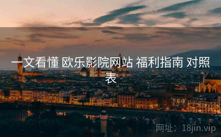 一文看懂 欧乐影院网站 福利指南 对照表