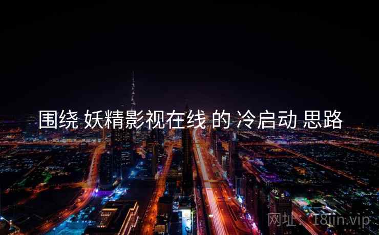 围绕 妖精影视在线 的 冷启动 思路