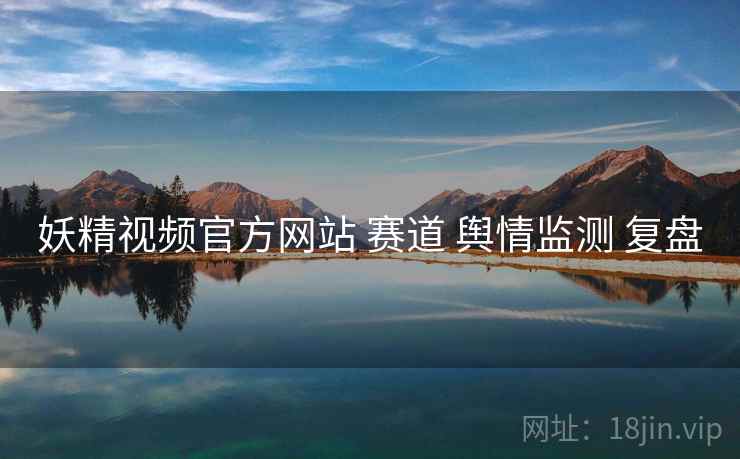 妖精视频官方网站 赛道 舆情监测 复盘