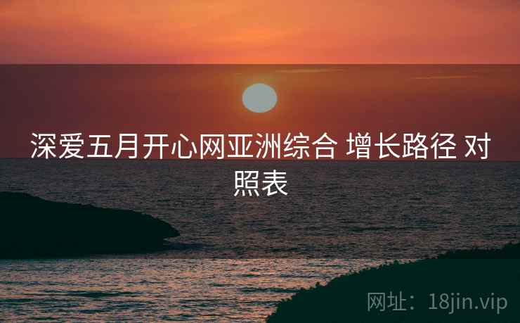 深爱五月开心网亚洲综合 增长路径 对照表
