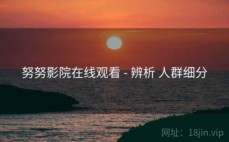 努努影院在线观看 - 辨析 人群细分