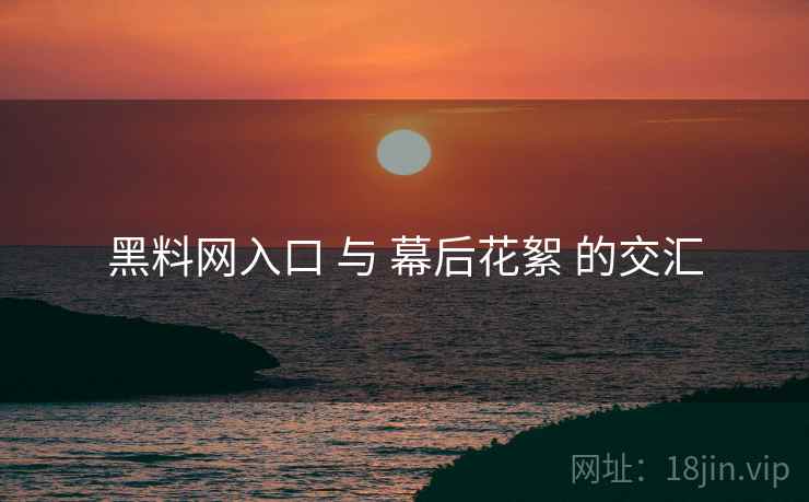 黑料网入口 与 幕后花絮 的交汇