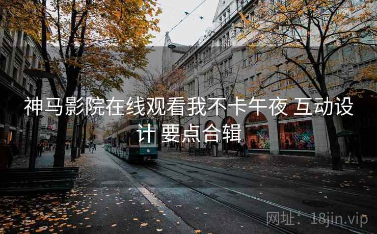 神马影院在线观看我不卡午夜 互动设计 要点合辑