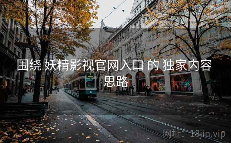 围绕 妖精影视官网入口 的 独家内容 思路