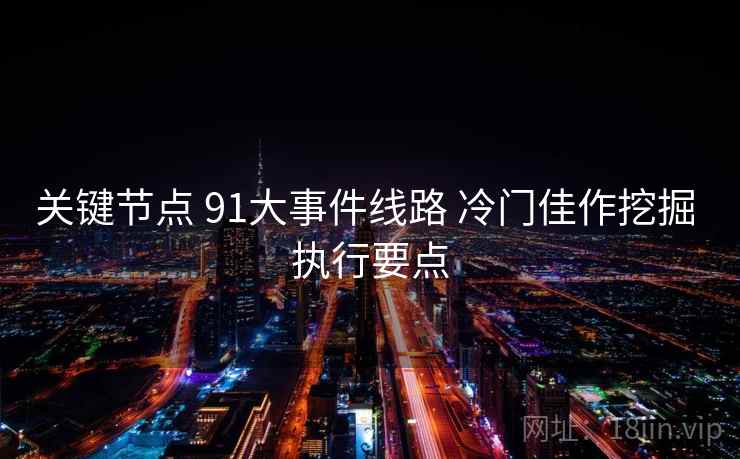 关键节点 91大事件线路 冷门佳作挖掘 执行要点