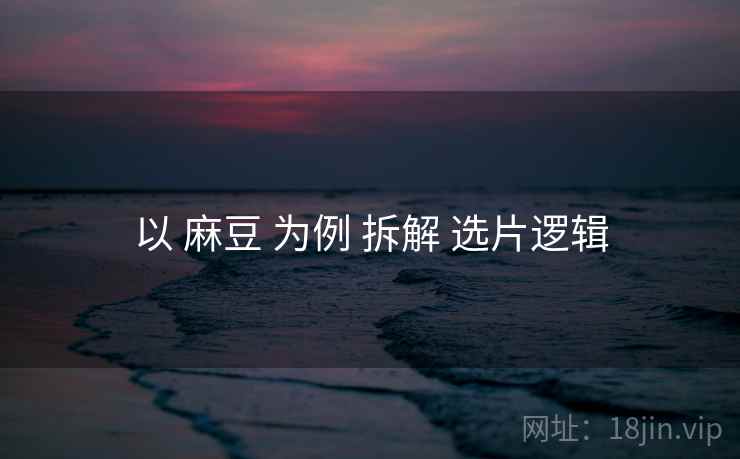 以 麻豆 为例 拆解 选片逻辑