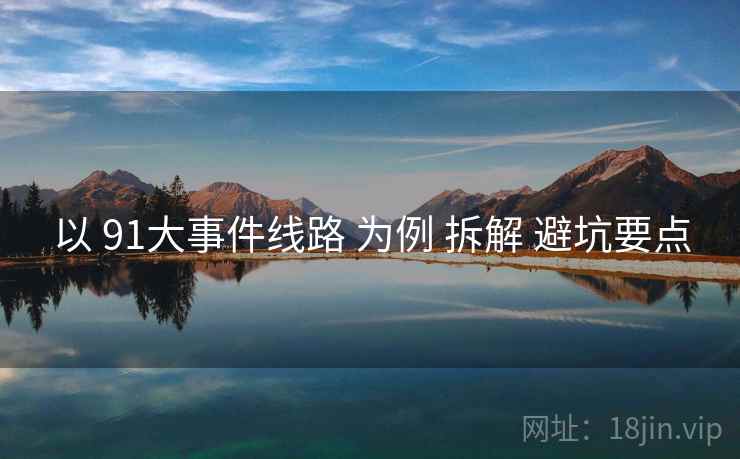 以 91大事件线路 为例 拆解 避坑要点