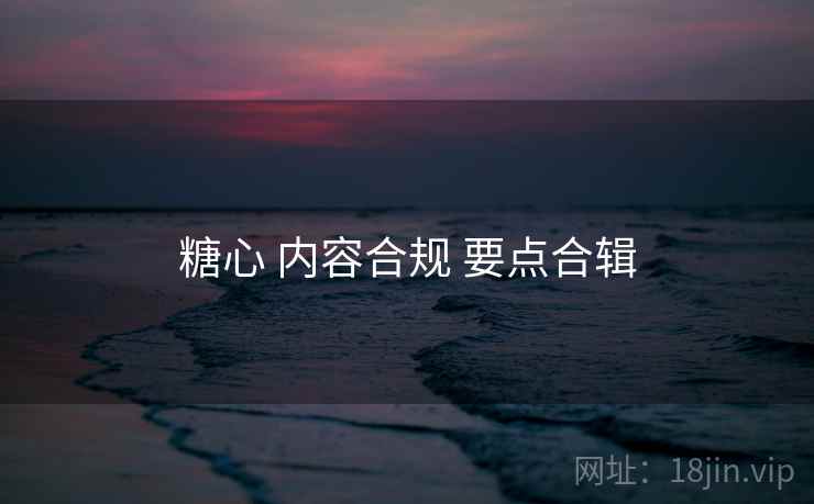 糖心 内容合规 要点合辑