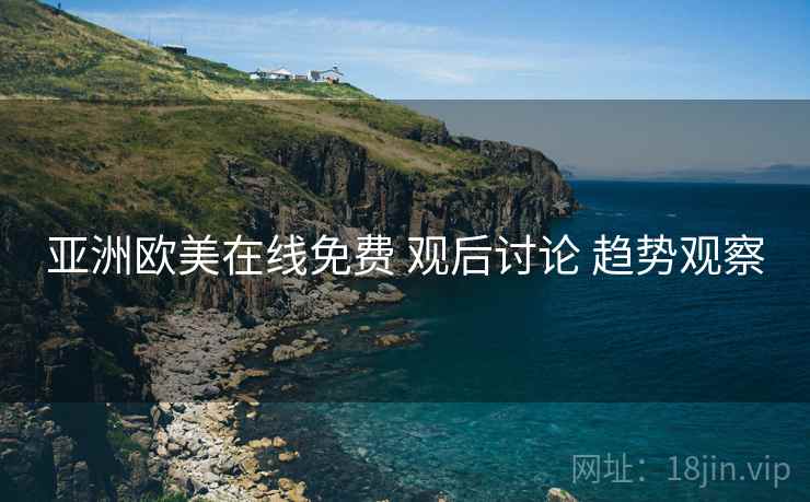 亚洲欧美在线免费 观后讨论 趋势观察