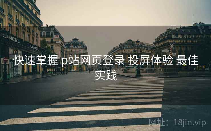 快速掌握 p站网页登录 投屏体验 最佳实践