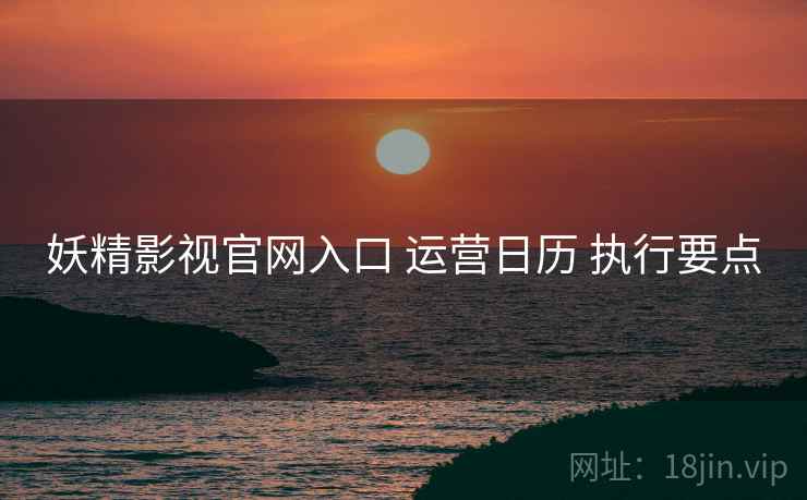 妖精影视官网入口 运营日历 执行要点