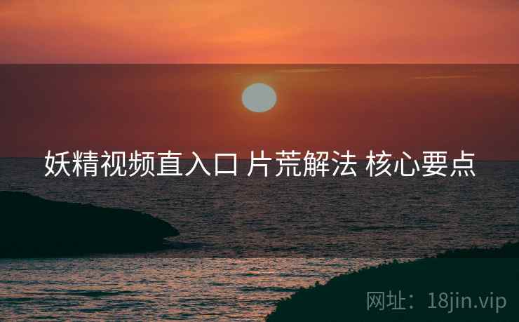 妖精视频直入口 片荒解法 核心要点
