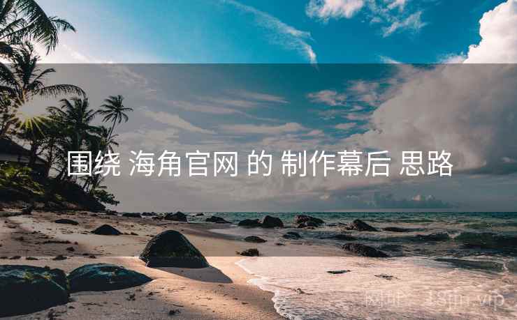 围绕 海角官网 的 制作幕后 思路