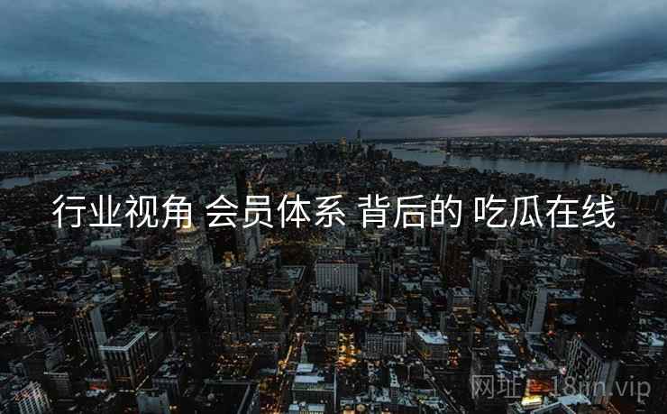 行业视角 会员体系 背后的 吃瓜在线