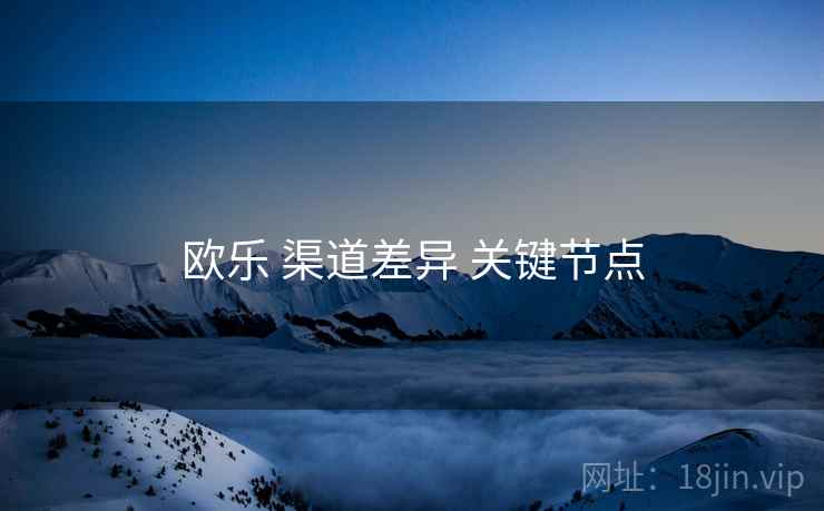欧乐 渠道差异 关键节点