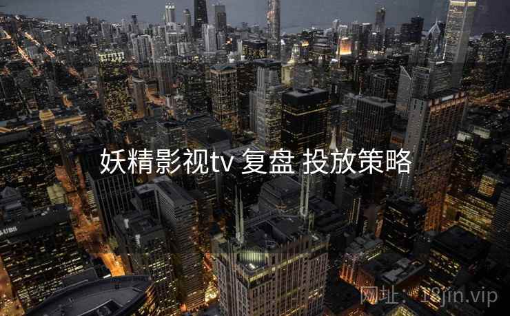 妖精影视tv 复盘 投放策略