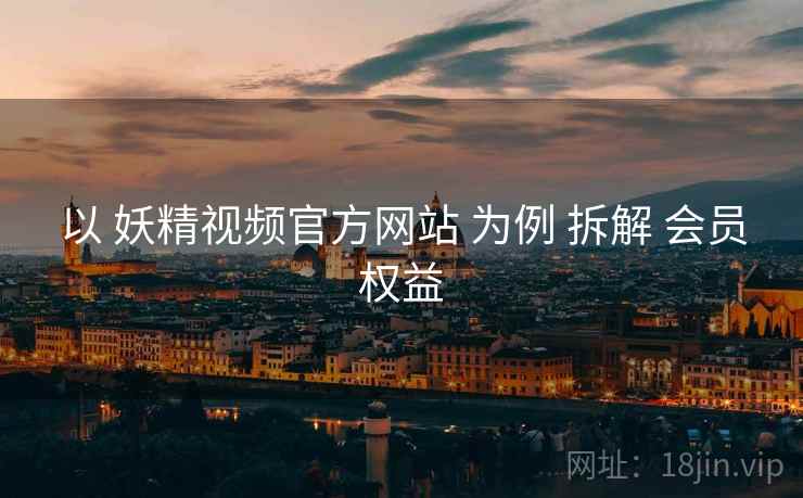 以 妖精视频官方网站 为例 拆解 会员权益