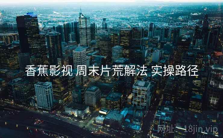 香蕉影视 周末片荒解法 实操路径