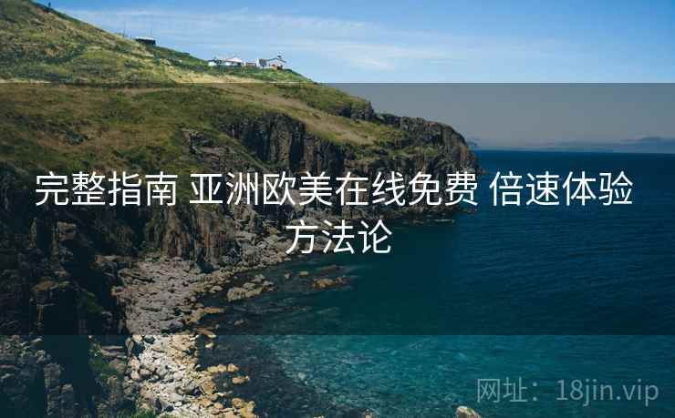 完整指南 亚洲欧美在线免费 倍速体验 方法论