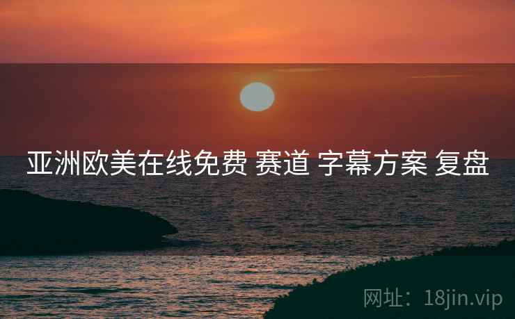 亚洲欧美在线免费 赛道 字幕方案 复盘