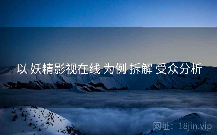 以 妖精影视在线 为例 拆解 受众分析