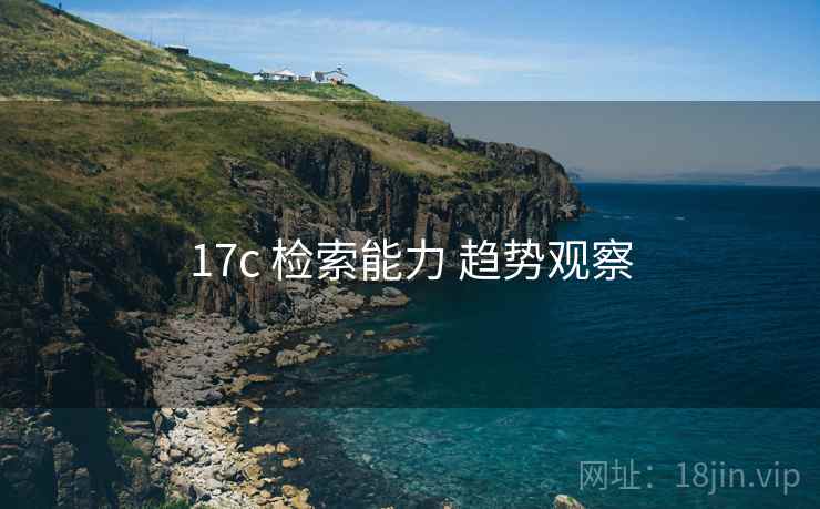 17c 检索能力 趋势观察