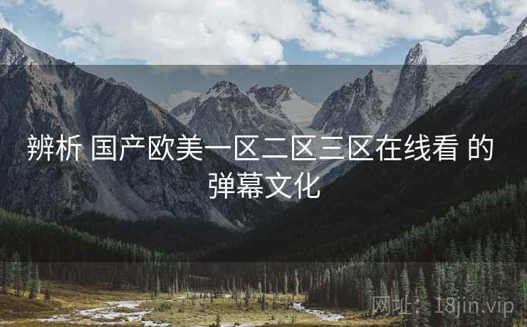 辨析 国产欧美一区二区三区在线看 的 弹幕文化