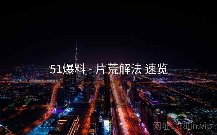 51爆料 - 片荒解法 速览