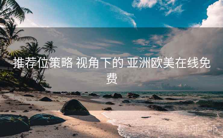 推荐位策略 视角下的 亚洲欧美在线免费
