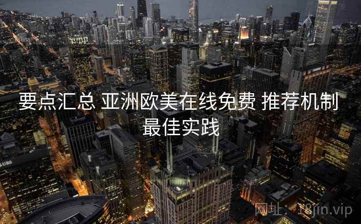 要点汇总 亚洲欧美在线免费 推荐机制 最佳实践