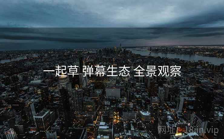 一起草 弹幕生态 全景观察