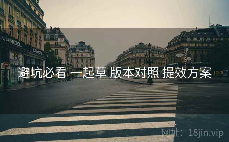 避坑必看 一起草 版本对照 提效方案