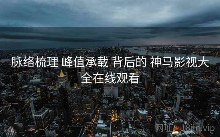 脉络梳理 峰值承载 背后的 神马影视大全在线观看
