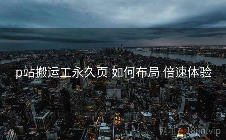 p站搬运工永久页 如何布局 倍速体验