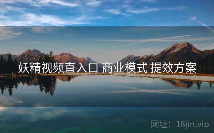 妖精视频直入口 商业模式 提效方案
