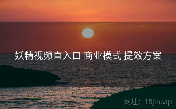 妖精视频直入口 商业模式 提效方案